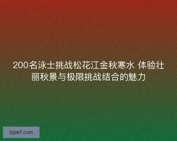 200名泳士挑战松花江金秋寒水 体验壮丽秋景与极限挑战结合的魅力
