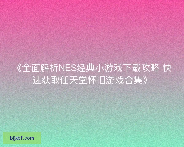 《全面解析NES经典小游戏下载攻略 快速获取任天堂怀旧游戏合集》
