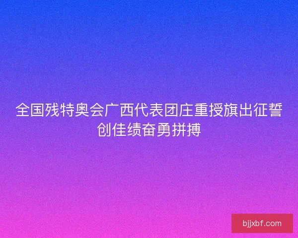 全国残特奥会广西代表团庄重授旗出征誓创佳绩奋勇拼搏