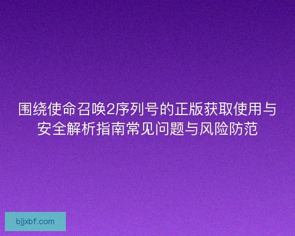 围绕使命召唤2序列号的正版获取使用与安全解析指南常见问题与风险防范