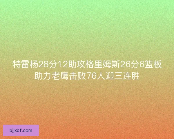 特雷杨28分12助攻格里姆斯26分6篮板助力老鹰击败76人迎三连胜
