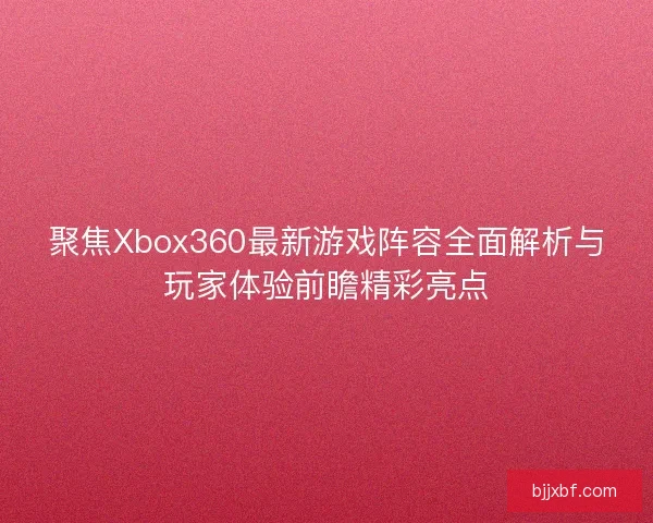 聚焦Xbox360最新游戏阵容全面解析与玩家体验前瞻精彩亮点