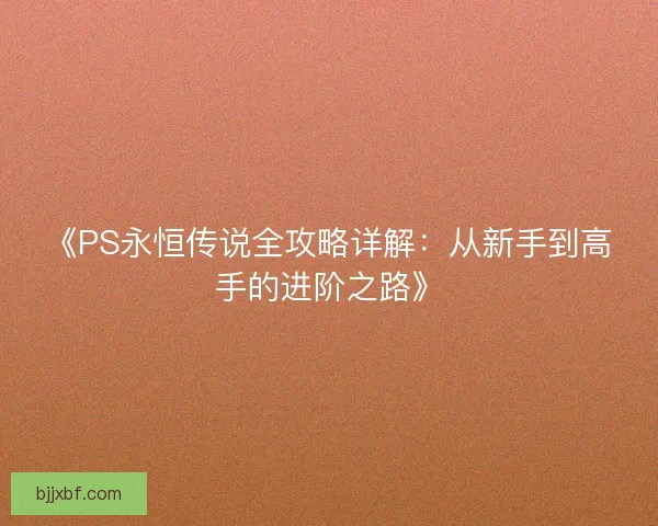 《PS永恒传说全攻略详解：从新手到高手的进阶之路》