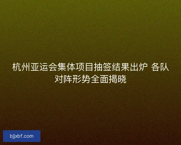 杭州亚运会集体项目抽签结果出炉 各队对阵形势全面揭晓
