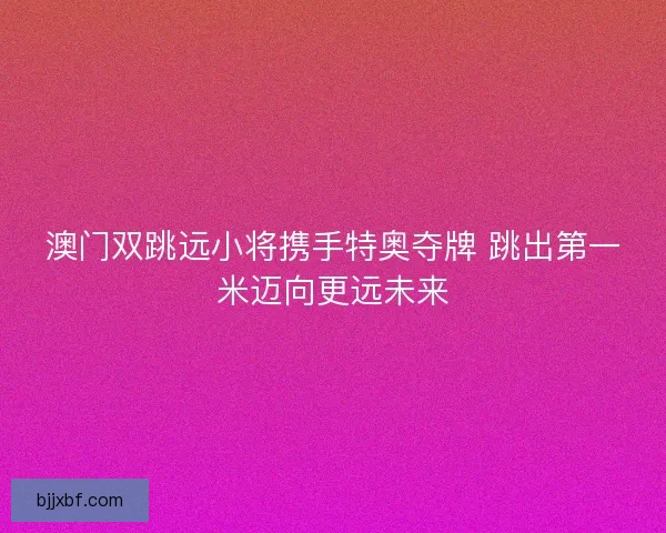澳门双跳远小将携手特奥夺牌 跳出第一米迈向更远未来