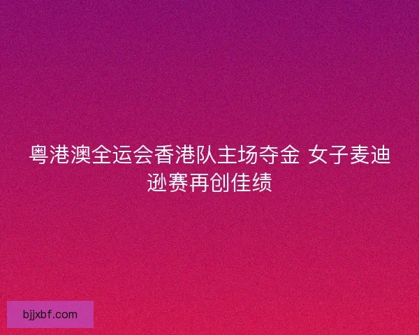 粤港澳全运会香港队主场夺金 女子麦迪逊赛再创佳绩