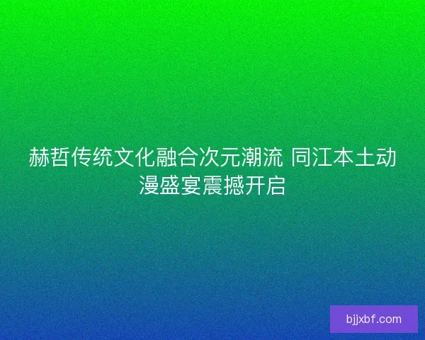 赫哲传统文化融合次元潮流 同江本土动漫盛宴震撼开启