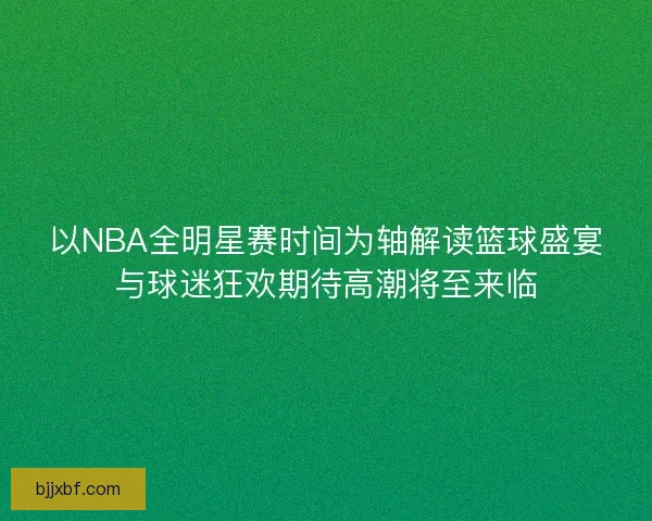 以NBA全明星赛时间为轴解读篮球盛宴与球迷狂欢期待高潮将至来临 以NBA全明星赛时间为轴解读篮球盛宴与球迷狂欢期待高潮将至来临