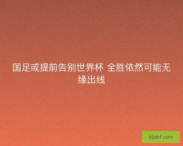 国足或提前告别世界杯 全胜依然可能无缘出线