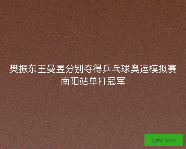 樊振东王曼昱分别夺得乒乓球奥运模拟赛南阳站单打冠军