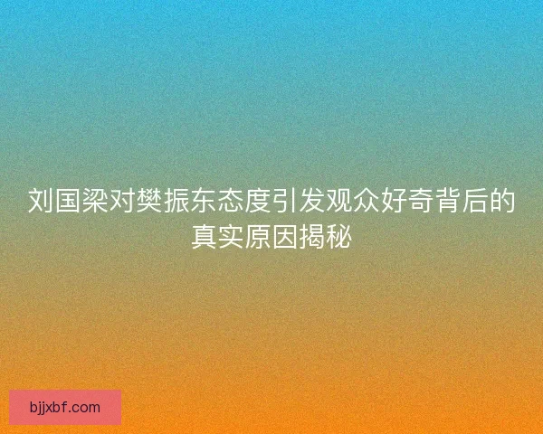 刘国梁对樊振东态度引发观众好奇背后的真实原因揭秘 刘国梁对樊振东态度引发观众好奇背后的真实原因揭秘