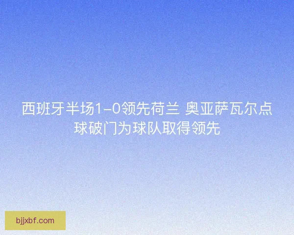 西班牙半场1-0领先荷兰 奥亚萨瓦尔点球破门为球队取得领先