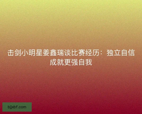击剑小明星姜鑫瑞谈比赛经历：独立自信成就更强自我