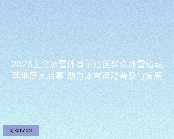 2026上合冰雪体育示范区群众冰雪运动基地盛大启幕 助力冰雪运动普及与发展 2026上合冰雪体育示范区群众冰雪运动基地盛大启幕 助力冰雪运动普及与发展