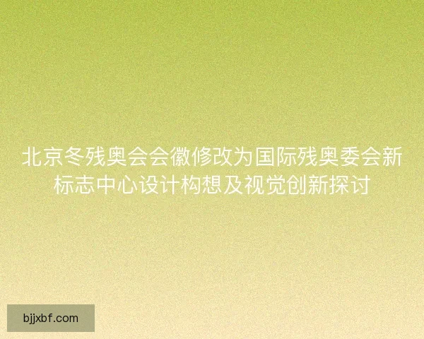 北京冬残奥会会徽修改为国际残奥委会新标志中心设计构想及视觉创新探讨