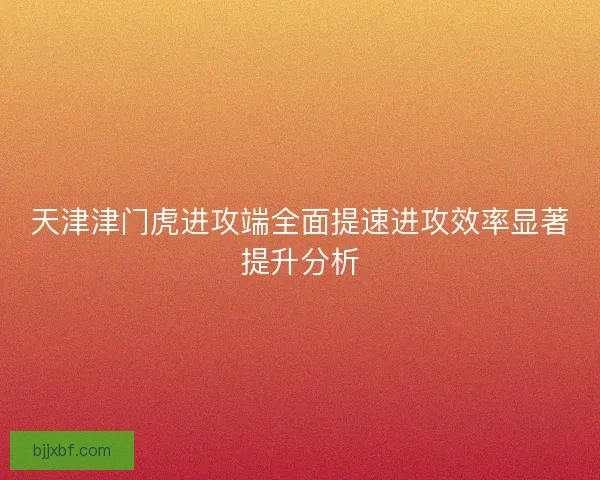 天津津门虎进攻端全面提速进攻效率显著提升分析