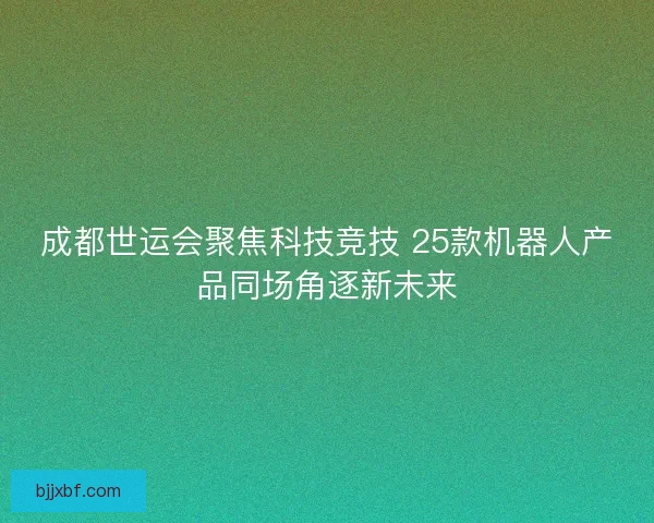 成都世运会聚焦科技竞技 25款机器人产品同场角逐新未来 成都世运会聚焦科技竞技 25款机器人产品同场角逐新未来
