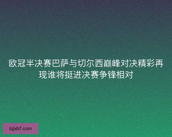 欧冠半决赛巴萨与切尔西巅峰对决精彩再现谁将挺进决赛争锋相对