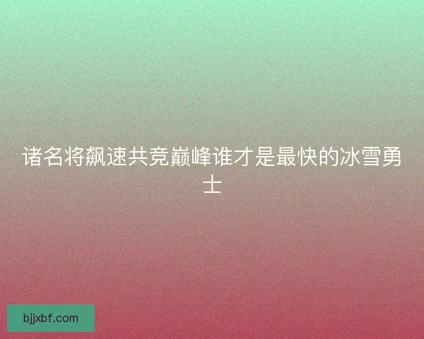 诸名将飙速共竞巅峰谁才是最快的冰雪勇士