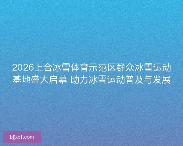 2026上合冰雪体育示范区群众冰雪运动基地盛大启幕 助力冰雪运动普及与发展