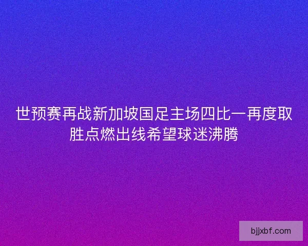 世预赛再战新加坡国足主场四比一再度取胜点燃出线希望球迷沸腾