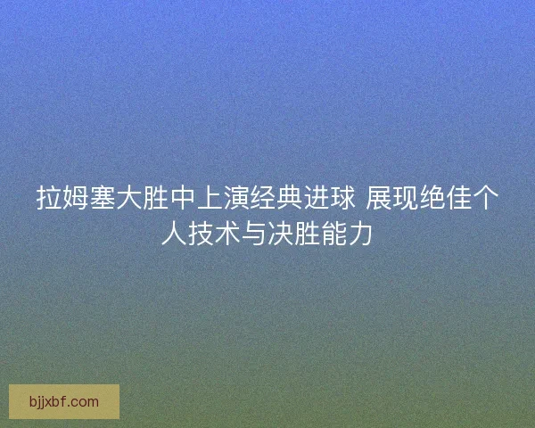 拉姆塞大胜中上演经典进球 展现绝佳个人技术与决胜能力