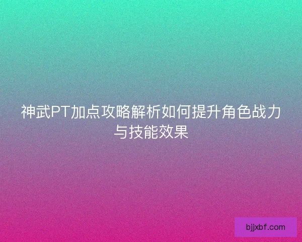 神武PT加点攻略解析如何提升角色战力与技能效果