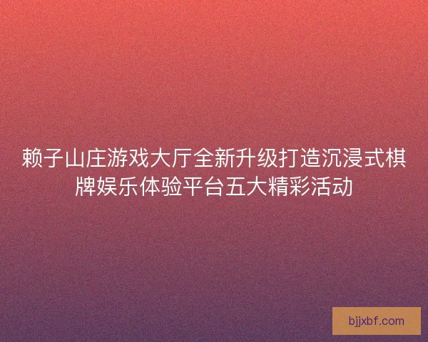 赖子山庄游戏大厅全新升级打造沉浸式棋牌娱乐体验平台五大精彩活动