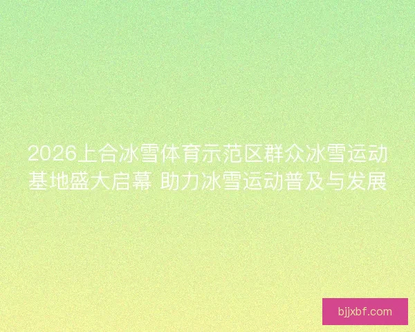 2026上合冰雪体育示范区群众冰雪运动基地盛大启幕 助力冰雪运动普及与发展