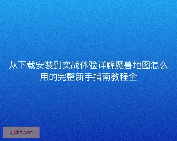从下载安装到实战体验详解魔兽地图怎么用的完整新手指南教程全