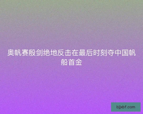 奥帆赛殷剑绝地反击在最后时刻夺中国帆船首金
