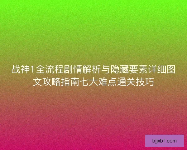 战神1全流程剧情解析与隐藏要素详细图文攻略指南七大难点通关技巧