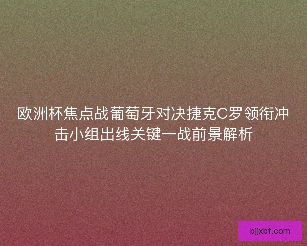 欧洲杯焦点战葡萄牙对决捷克C罗领衔冲击小组出线关键一战前景解析