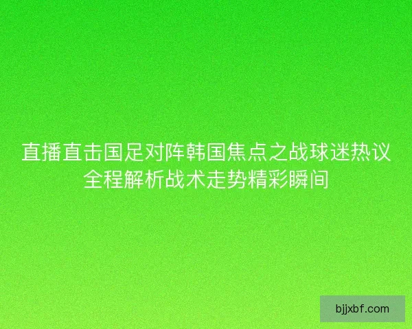 直播直击国足对阵韩国焦点之战球迷热议全程解析战术走势精彩瞬间