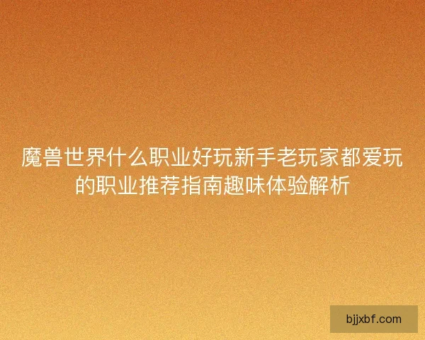 魔兽世界什么职业好玩新手老玩家都爱玩的职业推荐指南趣味体验解析