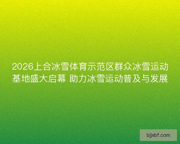 2026上合冰雪体育示范区群众冰雪运动基地盛大启幕 助力冰雪运动普及与发展