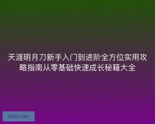 天涯明月刀新手入门到进阶全方位实用攻略指南从零基础快速成长秘籍大全
