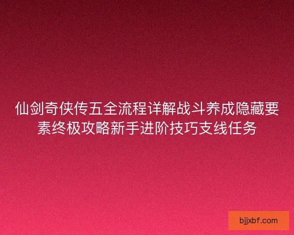仙剑奇侠传五全流程详解战斗养成隐藏要素终极攻略新手进阶技巧支线任务