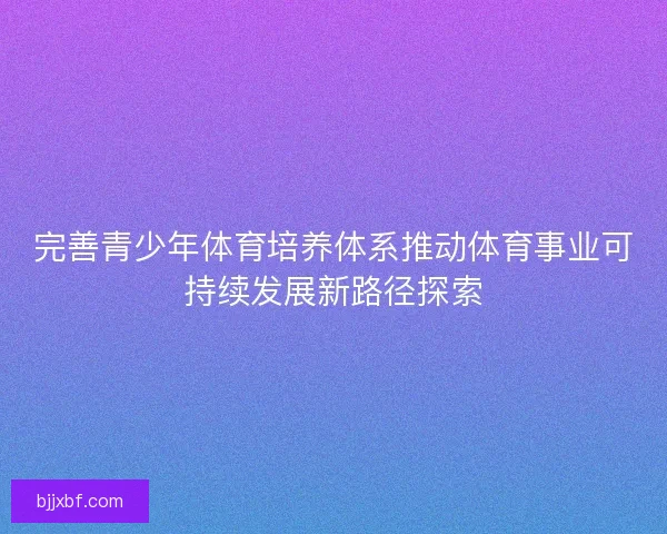 完善青少年体育培养体系推动体育事业可持续发展新路径探索 完善青少年体育培养体系推动体育事业可持续发展新路径探索