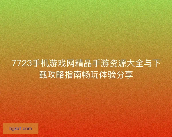 7723手机游戏网精品手游资源大全与下载攻略指南畅玩体验分享 7723手机游戏网精品手游资源大全与下载攻略指南畅玩体验分享