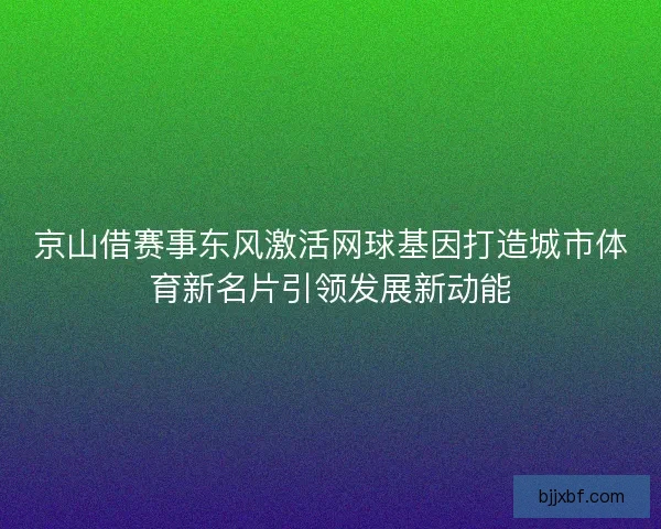 京山借赛事东风激活网球基因打造城市体育新名片引领发展新动能 京山借赛事东风激活网球基因打造城市体育新名片引领发展新动能